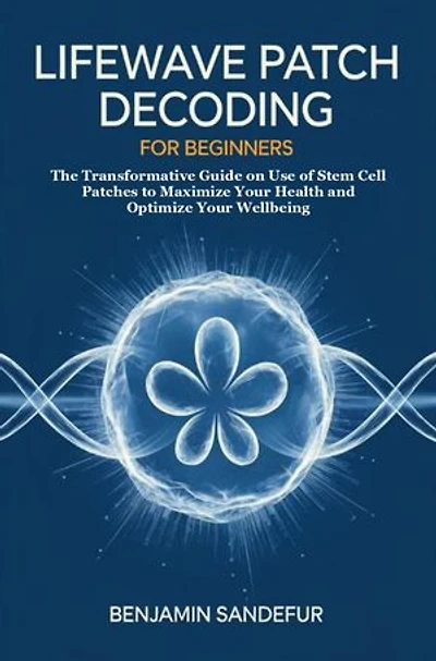 LifeWave Patch Decoding for Beginners: The Transformative Guide on Use of Stem Cell Patches to Maximize Your Health and Optimize Your Wellbeing