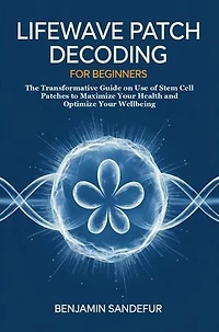 LifeWave Patch Decoding for Beginners: The Transformative Guide on Use of Stem Cell Patches to Maximize Your Health and Optimize Your Wellbeing