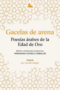 Gacelas de arena: Poesías árabes de la Edad de Oro: Edición, introducción y traducción a cargo de Margarida Castells