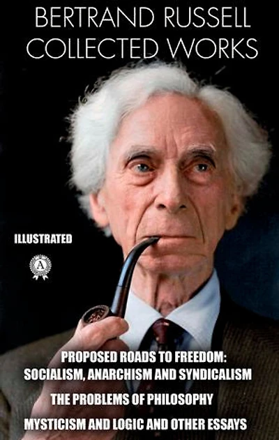 Collected Works. Illustrated: Proposed Roads to Freedom: Socialism, Snarchism and Syndicalism. Еhe Problems of Philosophy. Mysticism and Logic and Other Essays