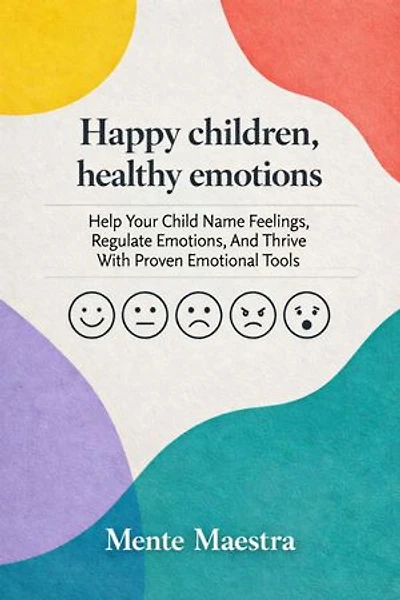 Happy Children, Healthy Emotions: Help Your Child Name Feelings, Regulate Emotions, And Thrive With Proven Emotional Tools