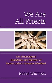 We Are All Priests: The Ecclesiological Boundaries and Horizons of Martin Luther's Common Priesthood