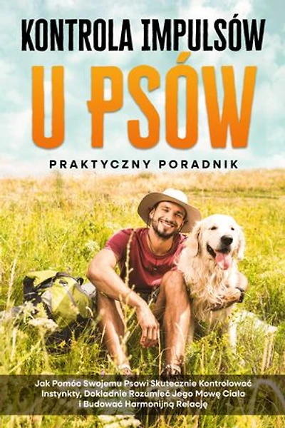 Kontrola Impulsów u Psów – Praktyczny Poradnik: Jak Pomóc Swojemu Psowi Skutecznie Kontrolować Instynkty, Dokładnie Rozumieć Jego Mowę Ciała i Budować Harmonijną Relację