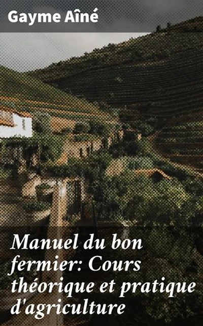 Manuel du bon fermier: Cours théorique et pratique d'agriculture: Guide pratique pour améliorer vos méthodes agricoles