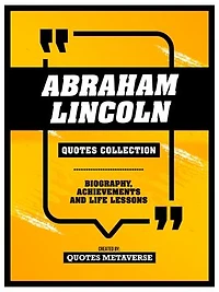 Abraham Lincoln - Quotes Collection: Biography, Achievements And Life Lessons