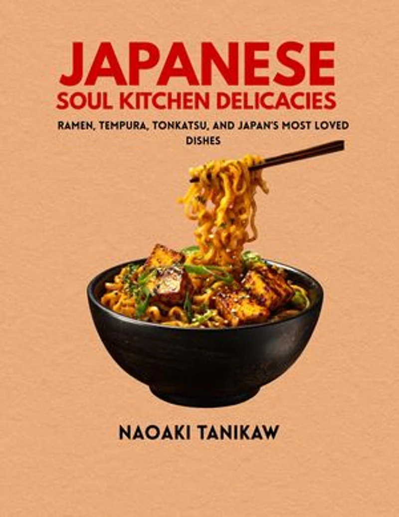 Japanese Soul Kitchen Delicacies: Ramen, Tempura, Tonkatsu and Japan's most Loved Dishes