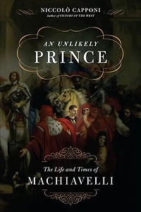 An Unlikely Prince: The Life and Times of Machiavelli