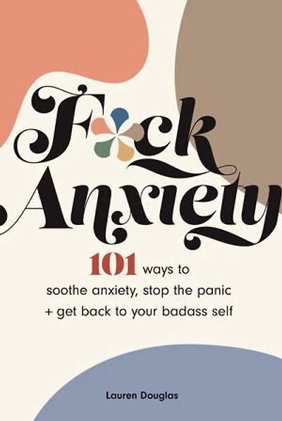 F*ck Anxiety: 101 Ways To Soothe Anxiety, Stop The Panic + Get Back Your Badass Self