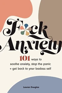 F*ck Anxiety: 101 Ways To Soothe Anxiety, Stop The Panic + Get Back Your Badass Self