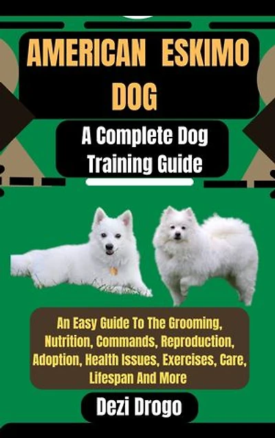 American Eskimo Dog: A Complete Dog Training Guide An Easy Guide To The Grooming, Nutrition, Commands, Reproduction, Adoption, Health Issues, Exercises, Care, Lifespan And More