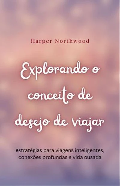 Explorando o conceito de desejo de viajar: estratégias para viagens inteligentes, conexões profundas e vida ousada