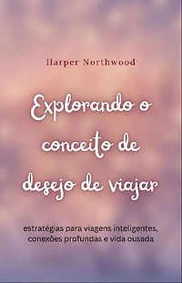 Explorando o conceito de desejo de viajar: estratégias para viagens inteligentes, conexões profundas e vida ousada