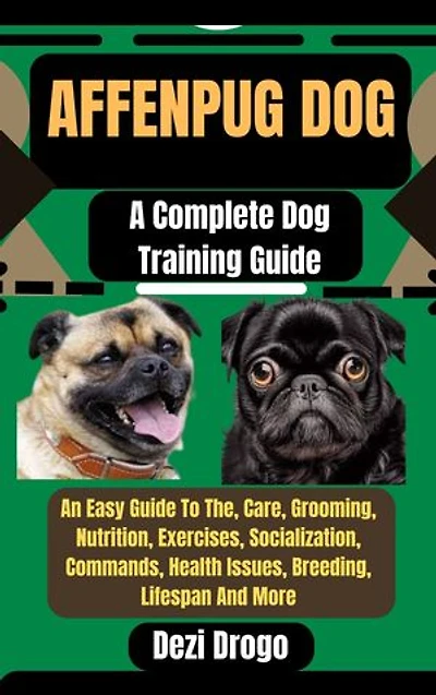 Affenpug Dog: A Complete Dog Training Guide An Easy Guide To The, Care, Grooming, Nutrition, Exercises, Socialization, Commands, Health Issues, Breeding, Lifespan And More