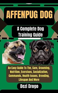 Affenpug Dog: A Complete Dog Training Guide An Easy Guide To The, Care, Grooming, Nutrition, Exercises, Socialization, Commands, Health Issues, Breeding, Lifespan And More