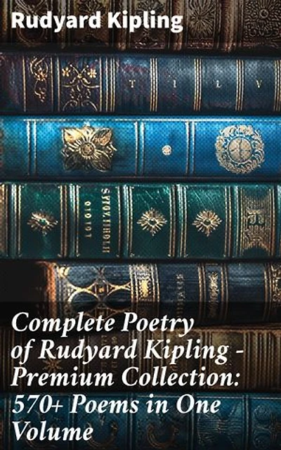 Complete Poetry of Rudyard Kipling – Premium Collection: 570+ Poems in One Volume: Enriched edition. Timeless Verses: A Comprehensive Anthology of British Poetry Masterpieces