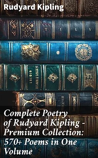 Complete Poetry of Rudyard Kipling – Premium Collection: 570+ Poems in One Volume: Enriched edition. Timeless Verses: A Comprehensive Anthology of British Poetry Masterpieces