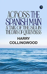 Across the Spanish Main A Tale of the Sea in the Days of Queen Bess