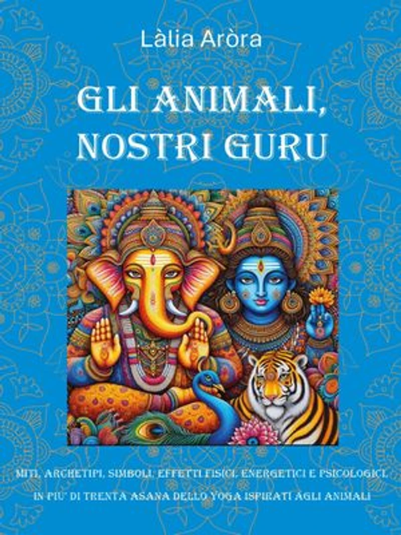 Gli animali, nostri Guru: Miti, archetipi, simboli, effetti fisici, energetici e psicologici in più di trenta asana dello Yoga ispirati agli animali