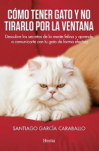 Cómo tener gato y no tirarlo por la ventana: Descubre los secretos de la mente felina y aprende a comunicarte con tu gato de forma afectiva