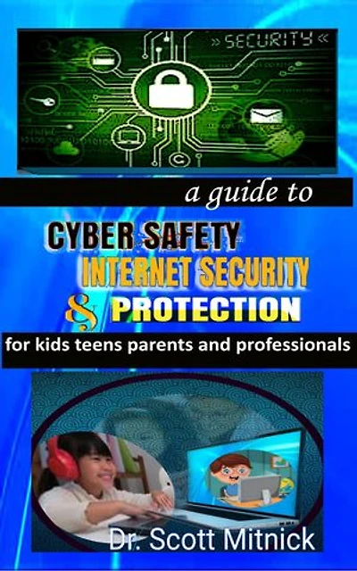 A Guide to Cyber Safety, Internet Security and Protection for Kids, Teens, Parents and Professionals