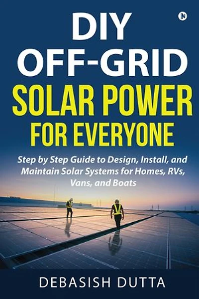 DIY Off-Grid Solar Power for Everyone: Step by Step Guide to Design, Install, and Maintain Solar Systems for Homes, RVs, Vans, and Boats