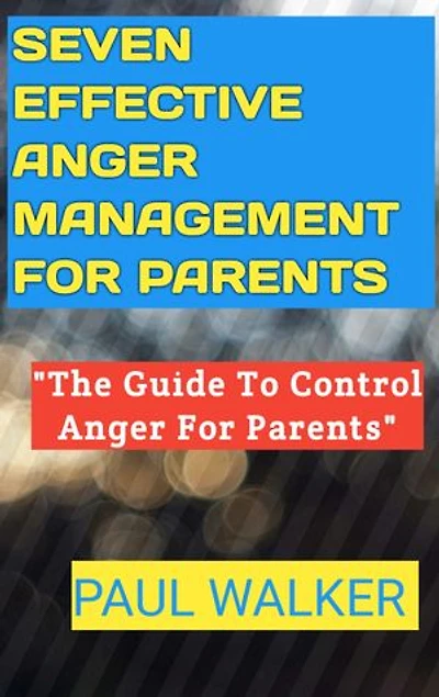 SEVEN EFFECTIVE ANGER MANAGEMENT FOR PARENTS.: The Guide To Control Anger For Parents