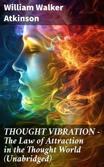 THOUGHT VIBRATION - The Law of Attraction in the Thought World (Unabridged): Enriched edition. Mastering the Vibrational Power of Thought for Manifestation and Transformation