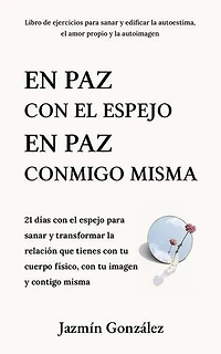 En paz con el espejo. En paz conmigo misma: 21 días con el espejo para sanar y transformar la relación que tienes con tu cuerpo físico, con tu imagen y contigo misma.: Autoestima, amor propio y autoimagen