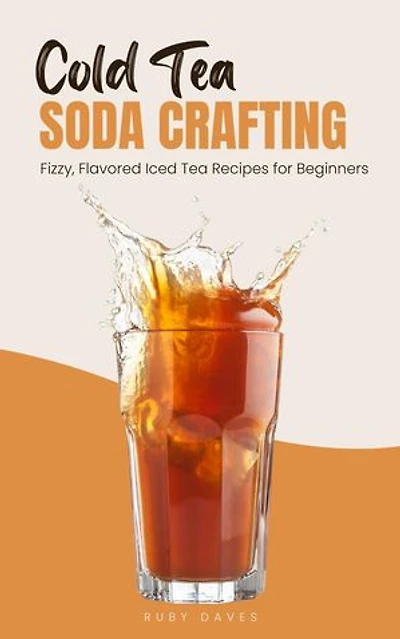 Cold Tea Soda Crafting: Fizzy, Flavored Iced Tea Recipes for Beginners