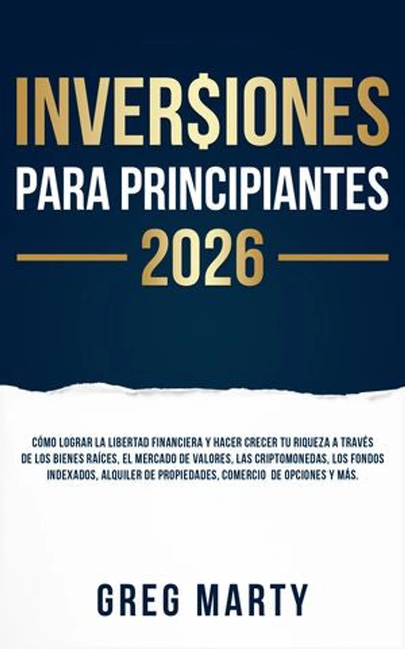 Inversiones Para Principiantes 2026: Cómo lograr la libertad financiera y hacer crecer tu riqueza a través de los bienes raíces, el mercado de valores, las criptomonedas, los fondos indexados, alquiler de propiedades, comercio de opciones y más