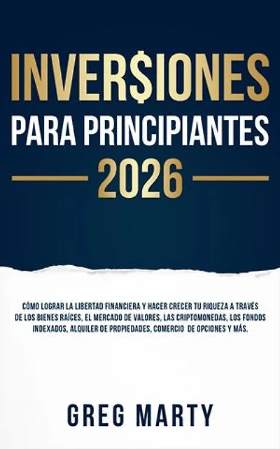 Inversiones Para Principiantes 2026: Cómo lograr la libertad financiera y hacer crecer tu riqueza a través de los bienes raíces, el mercado de valores, las criptomonedas, los fondos indexados, alquiler de propiedades, comercio de opciones y más