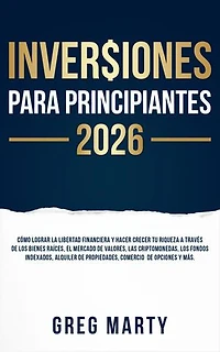 Inversiones Para Principiantes 2026: Cómo lograr la libertad financiera y hacer crecer tu riqueza a través de los bienes raíces, el mercado de valores, las criptomonedas, los fondos indexados, alquiler de propiedades, comercio de opciones y más