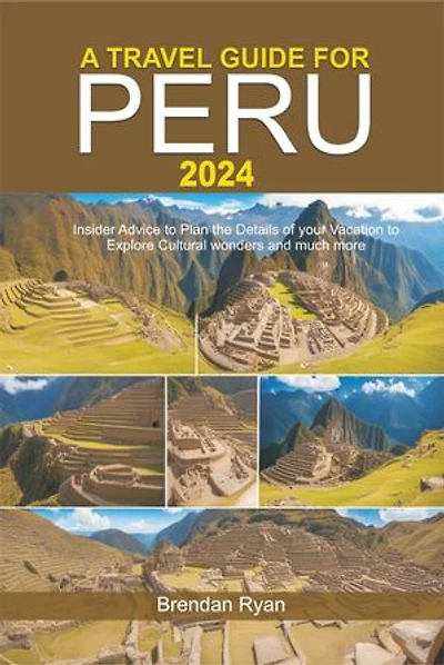 A TRAVEL GUIDE FOR PERU 2024: Insider Advice to Plan the Details of your Vacation to Explore Cultural wonders and much more