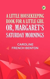 A Little Housekeeping Book for a Little Girl; Or Margaret's Saturday Mornings