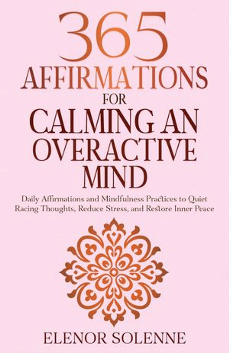 365 Affirmations for Calming an Overactive Mind: Daily Affirmations and Mindfulness Practices to Quiet Racing Thoughts, Reduce Stress and Restore Inner Peace