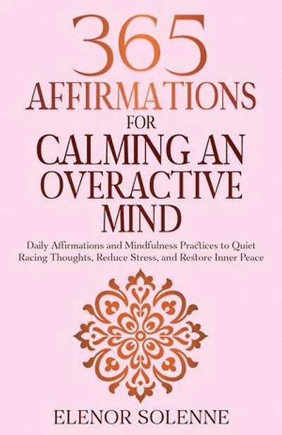 365 Affirmations for Calming an Overactive Mind: Daily Affirmations and Mindfulness Practices to Quiet Racing Thoughts, Reduce Stress and Restore Inner Peace