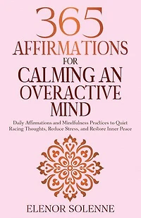 365 Affirmations for Calming an Overactive Mind: Daily Affirmations and Mindfulness Practices to Quiet Racing Thoughts, Reduce Stress and Restore Inner Peace