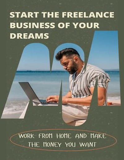 Start The Freelance Business Of Your Dreams: Work From Home And Make The Money You Want