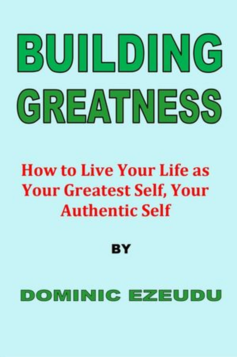 Building Greatness: How to Live Your Life as Your Greatest Self, Your Authentic Self