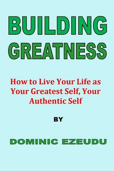 Building Greatness: How to Live Your Life as Your Greatest Self, Your Authentic Self