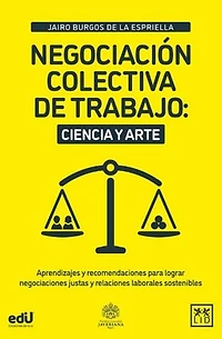 Negociación colectiva de trabajo: ciencia y arte: Aprendizajes y recomendaciones para lograr negociaciones justas y relaciones laborales sostenibles