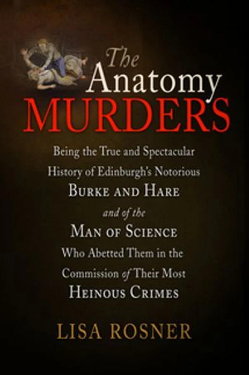 the Anatomy Murders: Being True and Spectacular History of Edinburgh's Notorious Burke Hare Man Science Who Abetted Them Commission Their Most Heinous Crimes