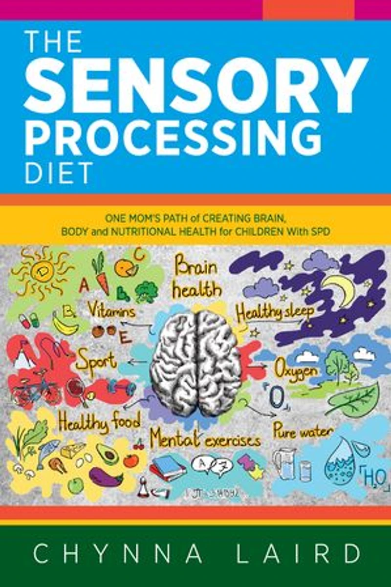 The Sensory Processing Diet: One Mom's Path Of Creating Brain, Body And Nutritional Health For Children With Spd