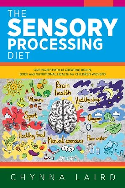The Sensory Processing Diet: One Mom's Path Of Creating Brain, Body And Nutritional Health For Children With Spd