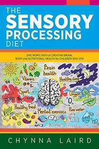 The Sensory Processing Diet: One Mom's Path Of Creating Brain, Body And Nutritional Health For Children With Spd
