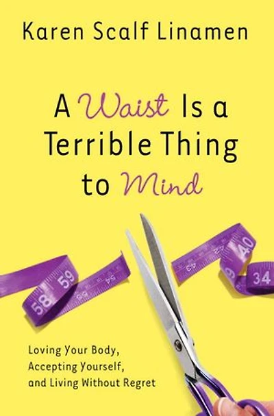 a Waist Is Terrible Thing to Mind: Loving Your Body, Accepting Yourself, and Living Without Regret