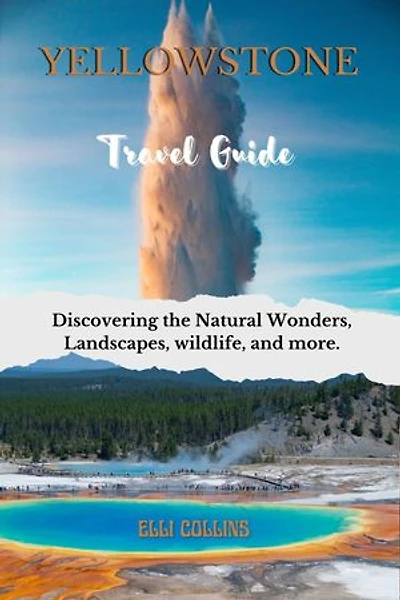 Yellowstone Travel Guide: Discovering the Natural Wonders, Landscapes, wildlife, and more