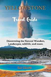 Yellowstone Travel Guide: Discovering the Natural Wonders, Landscapes, wildlife, and more