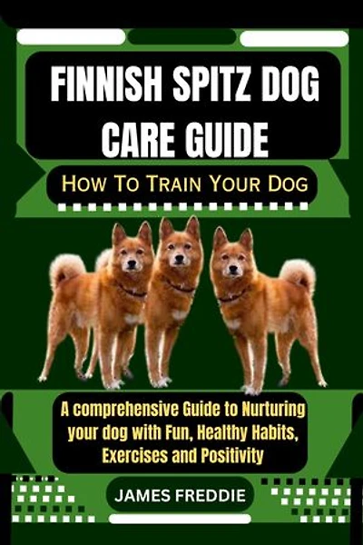 Finnish Spitz Dog care guide: How To Train Your Dog A comprehensive Guide to Nurturing your dog with Fun, Healthy Habits, Exercises and Positivity