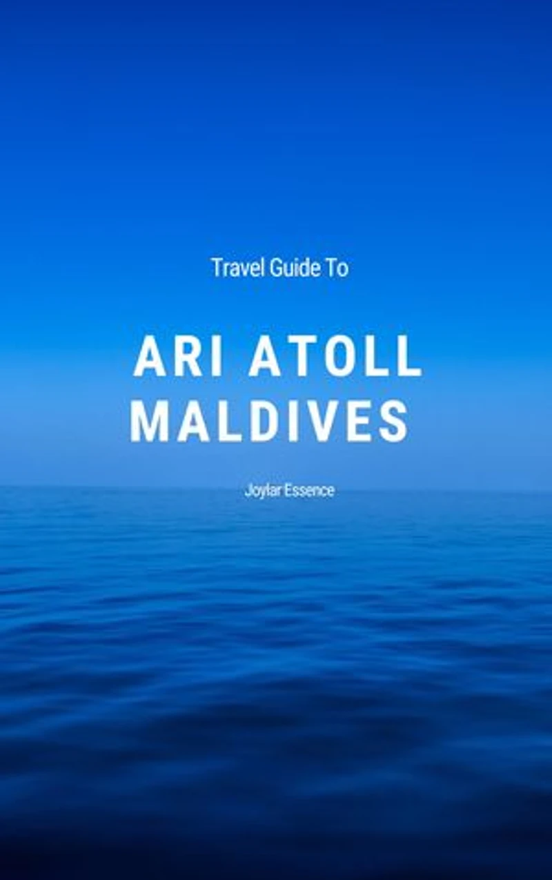 Travel Guide To Ari Atoll, Maldives: Your Blueprint for a Magical, Once-in-a-Lifetime Maldivian Adventure: Your Love Story Unfolds in Ari Atoll